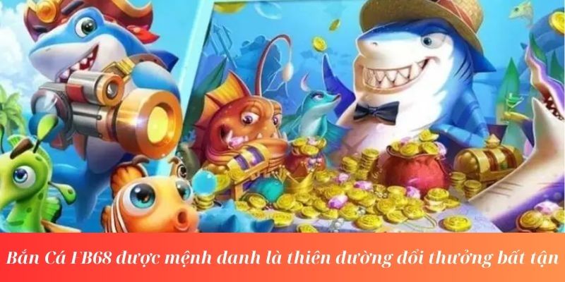 Bắn Cá FB68 được mệnh danh là thiên đường đổi thưởng bất tận